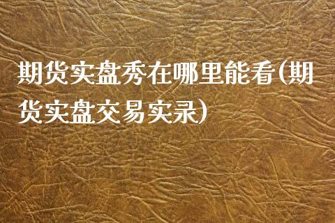 期货实盘秀在哪里能看(期货实盘交易实录)_https://www.londai.com_期货投资_第1张