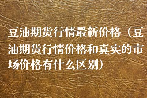 豆油期货行情最新价格（豆油期货行情价格和真实的市场价格有什么区别）_https://www.londai.com_期货投资_第1张