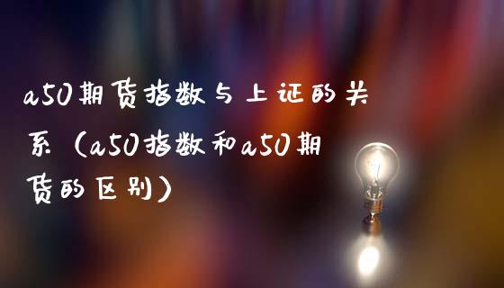 a50期货指数与上证的关系（a50指数和a50期货的区别）_https://www.londai.com_期货投资_第1张