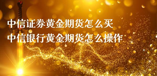 中信证券黄金期货怎么买 中信银行黄金期货怎么操作_https://www.londai.com_期货投资_第1张