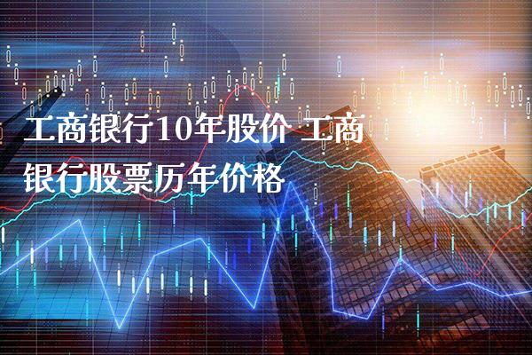 工商银行10年股价 工商银行股票历年价格_https://www.londai.com_股票投资_第1张