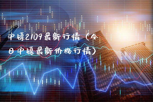 沪镍2109最新行情（今日沪镍最新价格行情）_https://www.londai.com_期货投资_第1张