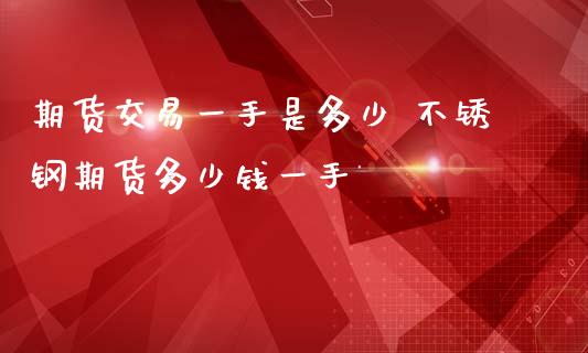 期货交易一手是多少 不锈钢期货多少钱一手_https://www.londai.com_期货投资_第1张