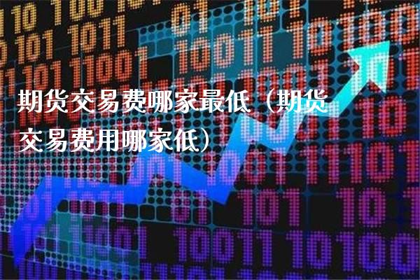 期货交易费哪家最低（期货交易费用哪家低）_https://www.londai.com_期货投资_第1张