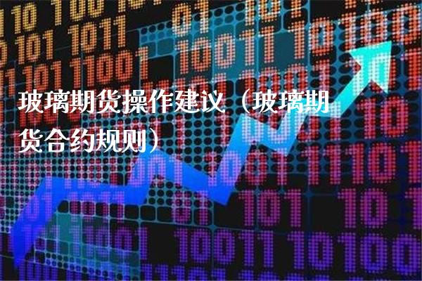 玻璃期货操作建议（玻璃期货合约规则）_https://www.londai.com_期货投资_第1张