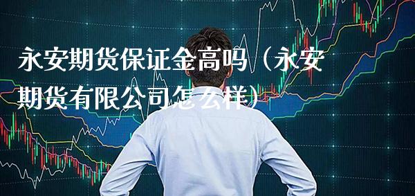 永安期货保证金高吗（永安期货有限公司怎么样）_https://www.londai.com_期货投资_第1张