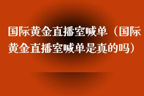 国际黄金直播室喊单（国际黄金直播室喊单是真的吗）_https://www.londai.com_期货投资_第1张