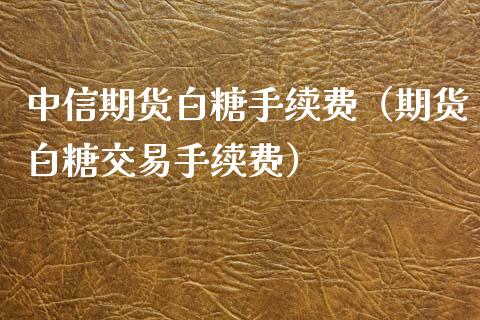 中信期货白糖手续费（期货白糖交易手续费）_https://www.londai.com_期货投资_第1张