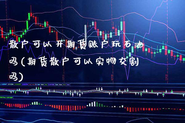 散户可以开期货账户玩石油吗(期货散户可以实物交割吗)_https://www.londai.com_期货投资_第1张