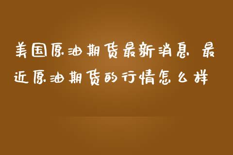 美国原油期货最新消息 最近原油期货的行情怎么样_https://www.londai.com_期货投资_第1张