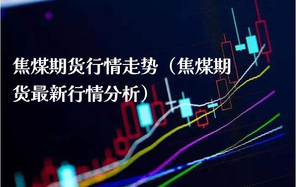 焦煤期货行情走势（焦煤期货最新行情分析）_https://www.londai.com_期货投资_第1张