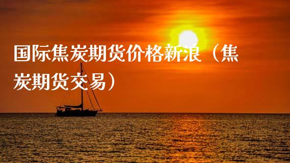 国际焦炭期货价格新浪（焦炭期货交易）_https://www.londai.com_期货投资_第1张