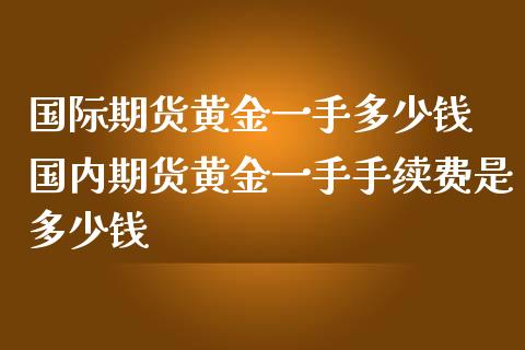 国际期货黄金一手多少钱 国内期货黄金一手手续费是多少钱_https://www.londai.com_期货投资_第1张