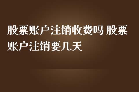 股票账户注销收费吗 股票账户注销要几天_https://www.londai.com_股票投资_第1张