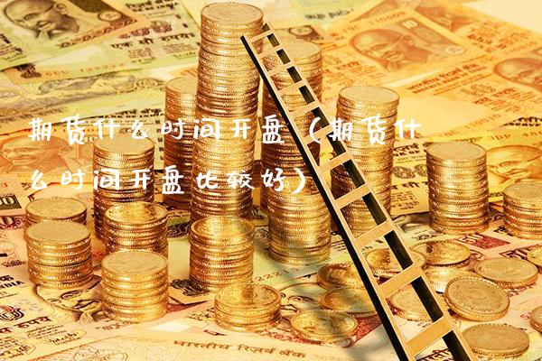 期货什么时间开盘（期货什么时间开盘比较好）_https://www.londai.com_期货投资_第1张