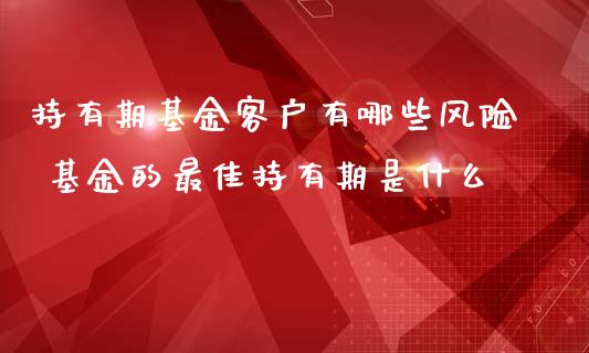 持有期基金客户有哪些风险 基金的最佳持有期是什么_https://www.londai.com_基金理财_第1张