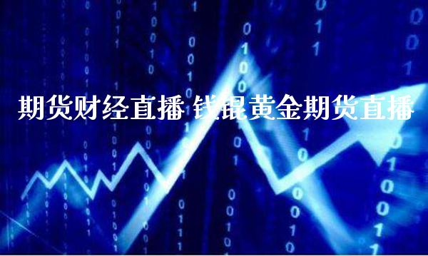 期货财经直播 钱锟黄金期货直播_https://www.londai.com_期货投资_第1张