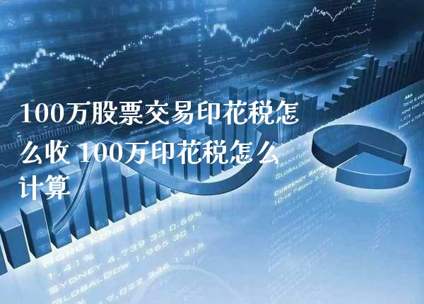 100万股票交易印花税怎么收 100万印花税怎么计算_https://www.londai.com_股票投资_第1张