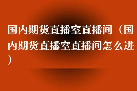 国内期货直播室直播间（国内期货直播室直播间怎么进）_https://www.londai.com_期货投资_第1张