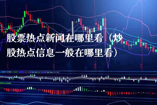 股票热点新闻在哪里看（炒股热点信息一般在哪里看）_https://www.londai.com_股票投资_第1张