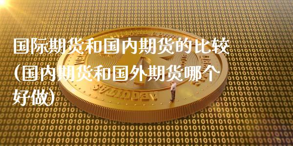 国际期货和国内期货的比较(国内期货和国外期货哪个好做)_https://www.londai.com_期货投资_第1张