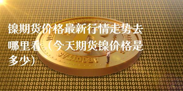 镍期货价格最新行情走势去哪里看（今天期货镍价格是多少）_https://www.londai.com_期货投资_第1张