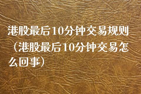 港股最后10分钟交易规则（港股最后10分钟交易怎么回事）_https://www.londai.com_期货投资_第1张