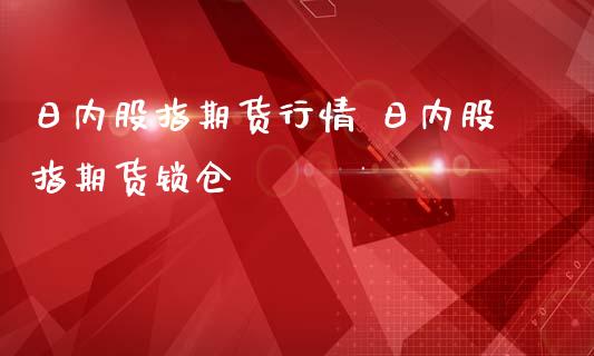 日内股指期货行情 日内股指期货锁仓_https://www.londai.com_期货投资_第1张