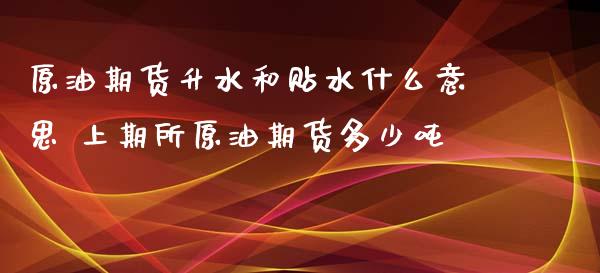 原油期货升水和贴水什么意思 上期所原油期货多少吨_https://www.londai.com_期货投资_第1张