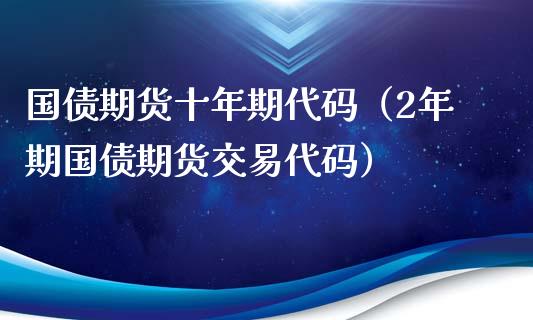 国债期货十年期代码（2年期国债期货交易代码）_https://www.londai.com_期货投资_第1张