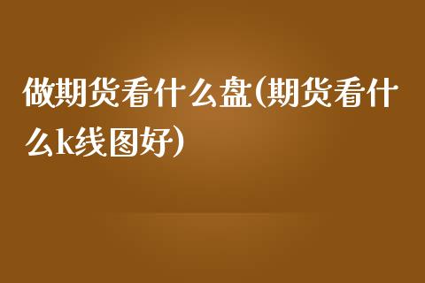 做期货看什么盘(期货看什么k线图好)_https://www.londai.com_期货投资_第1张