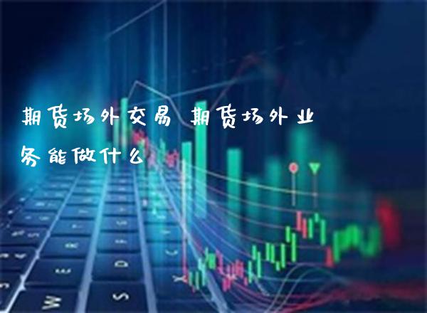 期货场外交易 期货场外业务能做什么_https://www.londai.com_期货投资_第1张