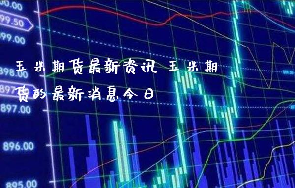 玉米期货最新资讯 玉米期货的最新消息今日_https://www.londai.com_期货投资_第1张