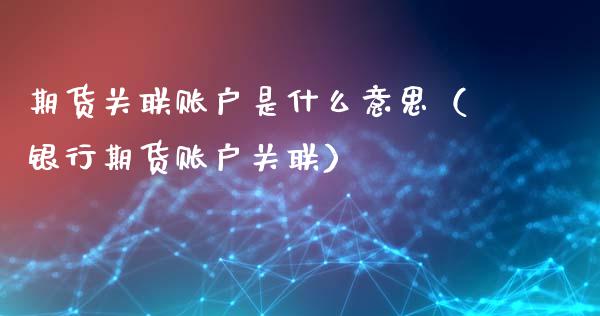 期货关联账户是什么意思（银行期货账户关联）_https://www.londai.com_期货投资_第1张