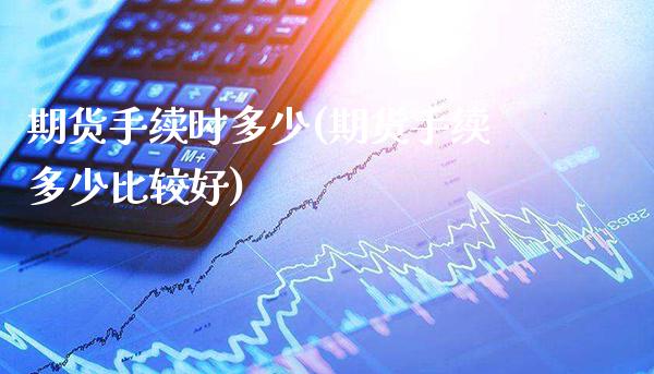 期货手续时多少(期货手续多少比较好)_https://www.londai.com_期货投资_第1张