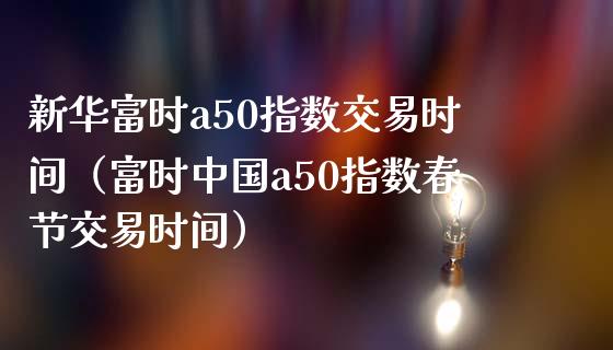 新华富时a50指数交易时间（富时中国a50指数春节交易时间）_https://www.londai.com_期货投资_第1张