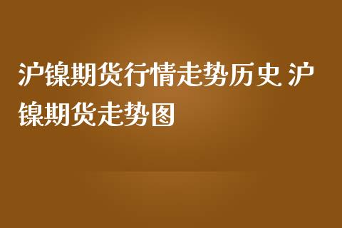 沪镍期货行情走势历史 沪镍期货走势图_https://www.londai.com_期货投资_第1张