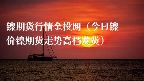 镍期货行情金投网（今日镍价镍期货走势高档发货）_https://www.londai.com_期货投资_第1张