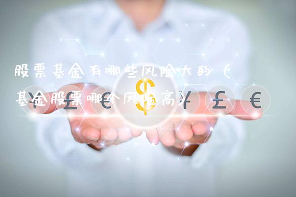 股票基金有哪些风险大的（基金股票哪个风险高）_https://www.londai.com_基金理财_第1张