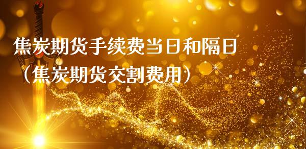 焦炭期货手续费当日和隔日（焦炭期货交割费用）_https://www.londai.com_期货投资_第1张