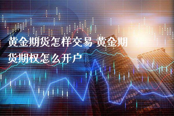 黄金期货怎样交易 黄金期货期权怎么开户_https://www.londai.com_期货投资_第1张