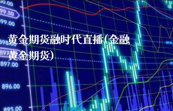 黄金期货融时代直播(金融黄金期货)_https://www.londai.com_期货投资_第1张