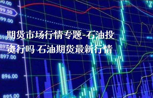 期货市场行情专题-石油投资行吗 石油期货最新行情_https://www.londai.com_期货投资_第1张