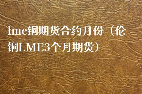 lme铜期货合约月份（伦铜LME3个月期货）_https://www.londai.com_期货投资_第1张