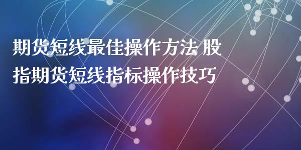 期货短线最佳操作方法 股指期货短线指标操作技巧_https://www.londai.com_期货投资_第1张