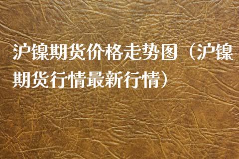 沪镍期货价格走势图（沪镍期货行情最新行情）_https://www.londai.com_期货投资_第1张