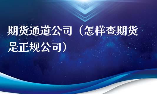 期货通道公司（怎样查期货是正规公司）_https://www.londai.com_期货投资_第1张