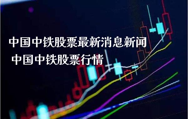 中国中铁股票最新消息新闻 中国中铁股票行情_https://www.londai.com_股票投资_第1张