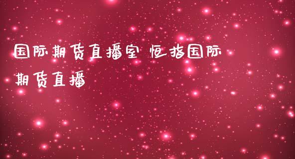 国际期货直播室 恒指国际期货直播_https://www.londai.com_期货投资_第1张