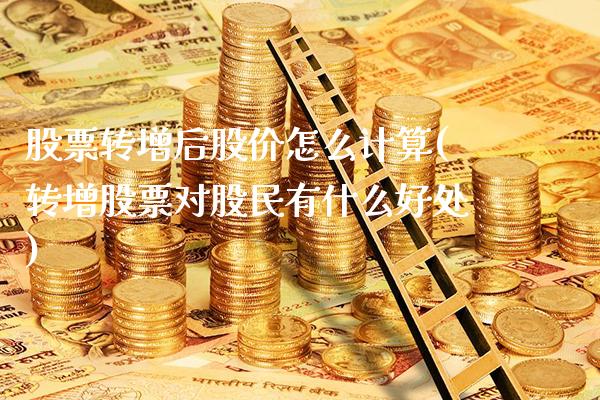 股票转增后股价怎么计算(转增股票对股民有什么好处)_https://www.londai.com_股票投资_第1张